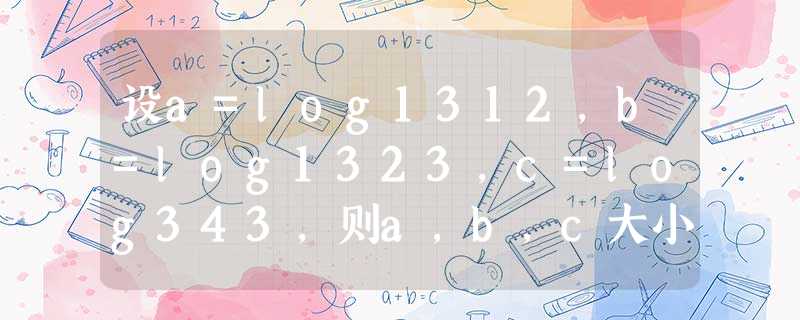 设a=log1312,b=log1323,c=log343,则a,b,c大小关系是______. 设a=log1312,b=log1323,c=log343,则a,b,c大小关系是______.