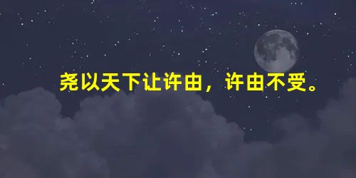 尧以天下让许由,许由不受。又让于子州支父,子州支父曰:“以我为天子,犹之可也。虽然,我适有幽忧之病,方且治之,未暇治 尧以天下让许由,许由不受。又让于子州支父,子州支父曰:“以我为天子,犹之可也。虽然,我适有幽忧之病,方且治之,未暇治