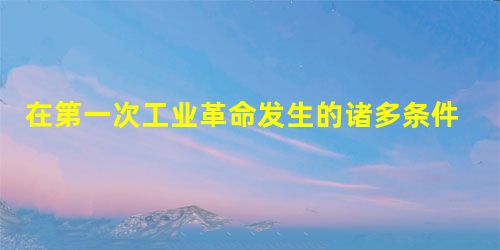 在第一次工业革命发生的诸多条件中,最为重要的是A.改良蒸汽机的问世B.海外市场的扩大C.生产技术的积累D.资本的增多 在第一次工业革命发生的诸多条件中,最为重要的是A.改良蒸汽机的问世B.海外市场的扩大C.生产技术的积累D.资本的增多