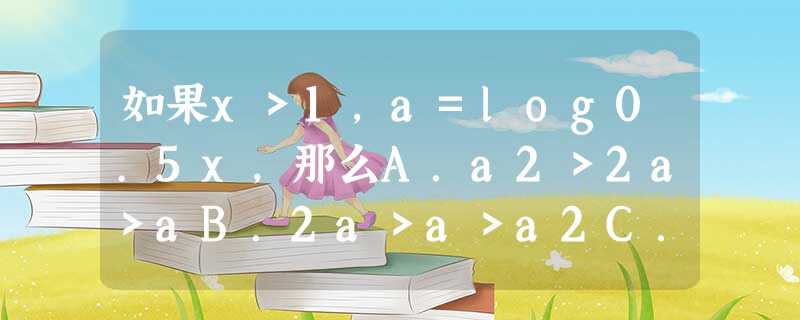 如果x>1,a=log0.5x,那么A.a2>2a>aB.2a>a>a2C.a2>a>2aD.a>2a>a2 如果x>1,a=log0.5x,那么A.a2>2a>aB.2a>a>a2C.a2>a>2aD.a>2a>a2