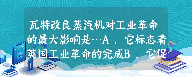 瓦特改良蒸汽机对工业革命的最大影响是…A.它标志着英国工业革命的完成B.它促进了英国重工业部门的发展C.它使英国工场手工业时代结束D.它使机械化生产突破 瓦特改良蒸汽机对工业革命的最大影响是…A.它标志着英国工业革命的完成B.它促进了英国重工业部门的发展C.它使英国工场手工业时代结束D.它使机械化生产突破
