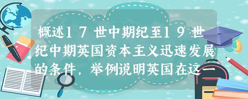 概述17世中期纪至19世纪中期英国资本主义迅速发展的条件,举例说明英国在这一时期殖民扩张与侵略的主要史实并分析其特点。 概述17世中期纪至19世纪中期英国资本主义迅速发展的条件,举例说明英国在这一时期殖民扩张与侵略的主要史实并分析其特点。