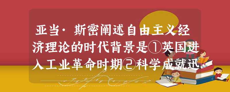 亚当·斯密阐述自由主义经济理论的时代背景是①英国进入工业革命时期②科学成就迅速转化为生产力③启蒙运动盛行于欧洲④机器生产已经取代手工工场A.①③B.①④C.①② 亚当·斯密阐述自由主义经济理论的时代背景是①英国进入工业革命时期②科学成就迅速转化为生产力③启蒙运动盛行于欧洲④机器生产已经取代手工工场A.①③B.①④C.①②