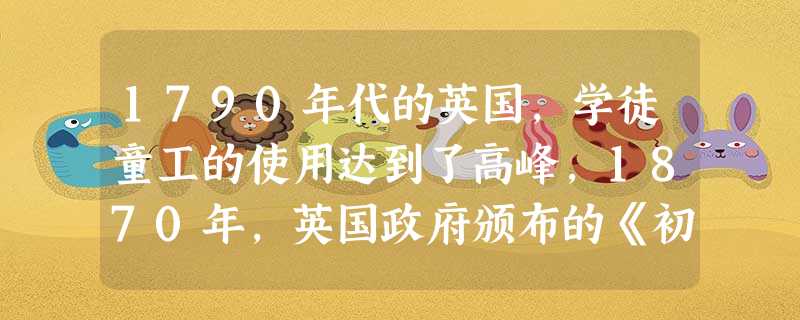1790年代的英国,学徒童工的使用达到了高峰,1870年,英国政府颁布的《初等教育法》规定:对5—12岁儿童实施强迫义务教育。19世纪末,儿童不再是劳动 1790年代的英国,学徒童工的使用达到了高峰,1870年,英国政府颁布的《初等教育法》规定:对5—12岁儿童实施强迫义务教育。19世纪末,儿童不再是劳动