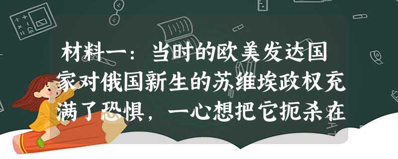 材料一:当时的欧美发达国家对俄国新生的苏维埃政权充满了恐惧,一心想把它扼杀在摇篮之中。美国不仅拒绝在外交上承认它,而且华盛顿的官员们对请求去苏联的旅游签证的回答 材料一:当时的欧美发达国家对俄国新生的苏维埃政权充满了恐惧,一心想把它扼杀在摇篮之中。美国不仅拒绝在外交上承认它,而且华盛顿的官员们对请求去苏联的旅游签证的回答