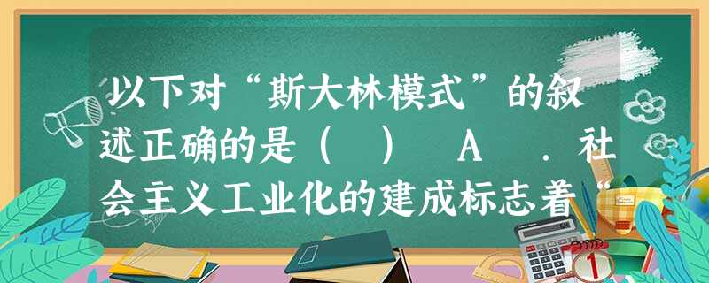 以下对“斯大林模式”的叙述正确的是( ) A .社会主义工业化的建成标志着“斯大林模式”创建B .是指社会主义工业化和农业集体化 C 一种不同于市场经济的计划经 以下对“斯大林模式”的叙述正确的是( ) A .社会主义工业化的建成标志着“斯大林模式”创建B .是指社会主义工业化和农业集体化 C 一种不同于市场经济的计划经