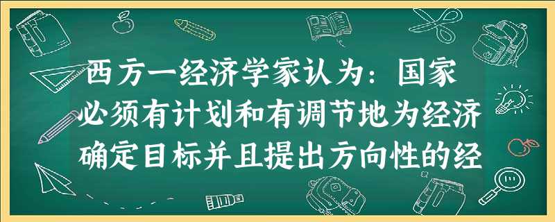 西方一经济学家认为:国家必须有计划和有调节地为经济确定目标并且提出方向性的经济原则。在这个意义上,国家的主动性就是而且应该是无可辩驳的。但是进而想把 西方一经济学家认为:国家必须有计划和有调节地为经济确定目标并且提出方向性的经济原则。在这个意义上,国家的主动性就是而且应该是无可辩驳的。但是进而想把