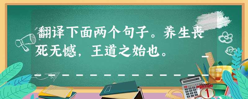 翻译下面两个句子。养生丧死无憾,王道之始也。 _______________________________________________ 翻译下面两个句子。养生丧死无憾,王道之始也。 _______________________________________________