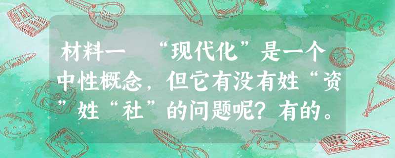 材料一 “现代化”是一个中性概念,但它有没有姓“资”姓“社”的问题呢?有的。那不是说现代化本身只姓“资”,不会姓 材料一 “现代化”是一个中性概念,但它有没有姓“资”姓“社”的问题呢?有的。那不是说现代化本身只姓“资”,不会姓