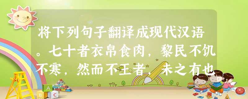 将下列句子翻译成现代汉语。七十者衣帛食肉,黎民不饥不寒,然而不王者,未之有也。 _______________________________ 将下列句子翻译成现代汉语。七十者衣帛食肉,黎民不饥不寒,然而不王者,未之有也。 _______________________________