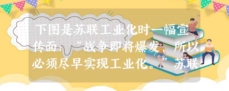下图是苏联工业化时一幅宣传面:“战争即将爆发,所以必须尽早实现工业化。”苏联迅速开展工业化的理由主要有①处在资本主义的反苏包嗣之中②经济技术落后,资 下图是苏联工业化时一幅宣传面:“战争即将爆发,所以必须尽早实现工业化。”苏联迅速开展工业化的理由主要有①处在资本主义的反苏包嗣之中②经济技术落后,资
