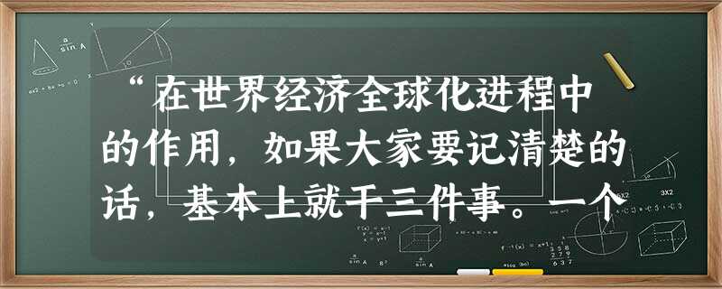 “在世界经济全球化进程中的作用,如果大家要记清楚的话,基本上就干三件事。一个是制定规则,第二是开放市场,第三个是解决纠纷。”以上材料中龙永图所说 “在世界经济全球化进程中的作用,如果大家要记清楚的话,基本上就干三件事。一个是制定规则,第二是开放市场,第三个是解决纠纷。”以上材料中龙永图所说