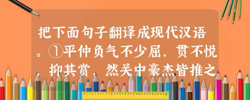 把下面句子翻译成现代汉语。①平仲负气不少屈,贯不悦,抑其赏,然关中豪杰皆推之。___________________________________ 把下面句子翻译成现代汉语。①平仲负气不少屈,贯不悦,抑其赏,然关中豪杰皆推之。___________________________________