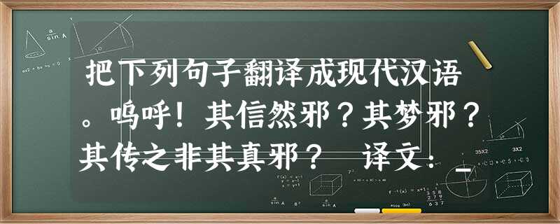 把下列句子翻译成现代汉语。呜呼!其信然邪?其梦邪?其传之非其真邪? 译文:__________________________________ 把下列句子翻译成现代汉语。呜呼!其信然邪?其梦邪?其传之非其真邪? 译文:__________________________________
