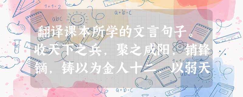 翻译课本所学的文言句子。收天下之兵,聚之咸阳,销锋镝,铸以为金人十二,以弱天下之民。 译文:_________________________ 翻译课本所学的文言句子。收天下之兵,聚之咸阳,销锋镝,铸以为金人十二,以弱天下之民。 译文:_________________________