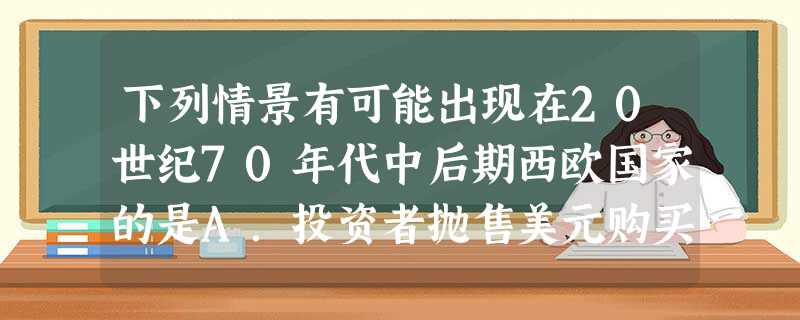 下列情景有可能出现在20世纪70年代中后期西欧国家的是A.投资者抛售美元购买黄金发了财B.使用欧元购买商品C.实现了经济、政治、军事一体化D.国民经济呈现高速增 下列情景有可能出现在20世纪70年代中后期西欧国家的是A.投资者抛售美元购买黄金发了财B.使用欧元购买商品C.实现了经济、政治、军事一体化D.国民经济呈现高速增
