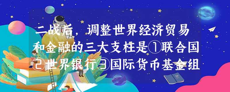二战后,调整世界经济贸易和金融的三大支柱是①联合国②世界银行③国际货币基金组织④关贸总协定A.①②③B.①②④C.②③④D.①③④ 二战后,调整世界经济贸易和金融的三大支柱是①联合国②世界银行③国际货币基金组织④关贸总协定A.①②③B.①②④C.②③④D.①③④