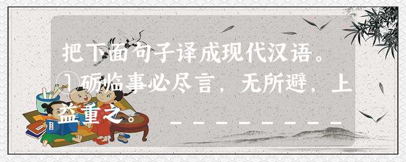 把下面句子译成现代汉语。①砺临事必尽言,无所避,上益重之。 ____________________________________________ 把下面句子译成现代汉语。①砺临事必尽言,无所避,上益重之。 ____________________________________________