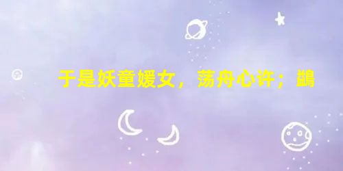 于是妖童媛女,荡舟心许;鷁首徐回,兼传羽杯;棹将移而藻挂,船欲动而萍开。尔其纤腰束素迁延顾步夏始春余叶嫩花初 于是妖童媛女,荡舟心许;鷁首徐回,兼传羽杯;棹将移而藻挂,船欲动而萍开。尔其纤腰束素迁延顾步夏始春余叶嫩花初