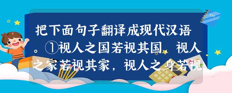 把下面句子翻译成现代汉语。①视人之国若视其国,视人之家若视其家,视人之身若视其身。 ________________________________ 把下面句子翻译成现代汉语。①视人之国若视其国,视人之家若视其家,视人之身若视其身。 ________________________________