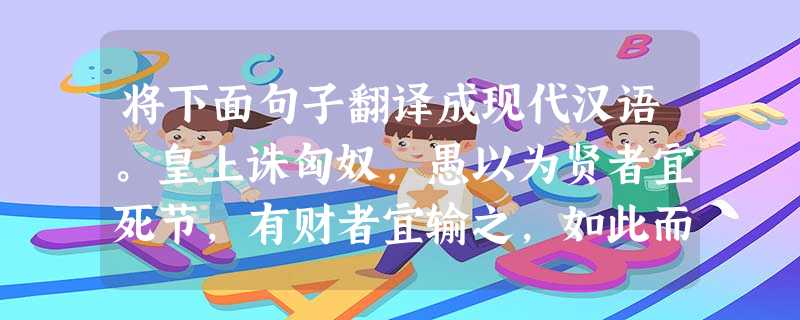 将下面句子翻译成现代汉语。皇上诛匈奴,愚以为贤者宜死节,有财者宜输之,如此而匈奴可灭也。 __________________________ 将下面句子翻译成现代汉语。皇上诛匈奴,愚以为贤者宜死节,有财者宜输之,如此而匈奴可灭也。 __________________________