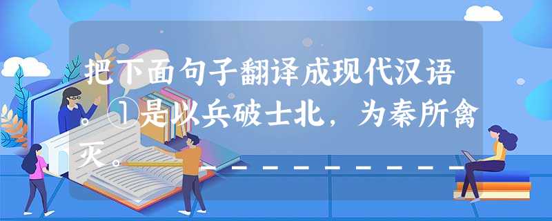 把下面句子翻译成现代汉语。①是以兵破士北,为秦所禽灭。 _____________________________________________ 把下面句子翻译成现代汉语。①是以兵破士北,为秦所禽灭。 _____________________________________________