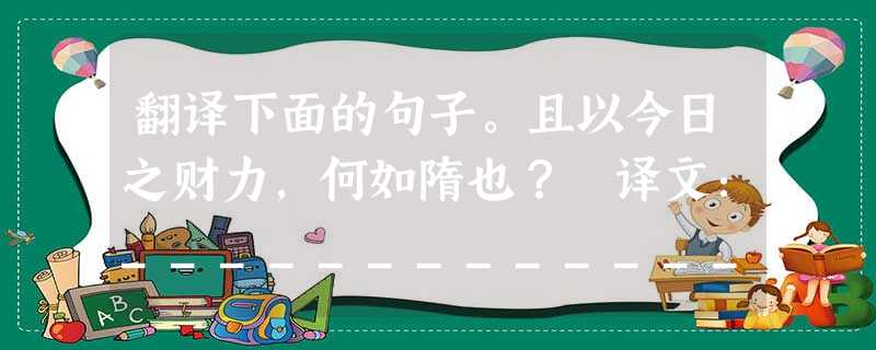 翻译下面的句子。且以今日之财力,何如隋也? 译文:______________________________________________ 翻译下面的句子。且以今日之财力,何如隋也? 译文:______________________________________________