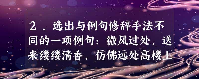 2.选出与例句修辞手法不同的一项例句:微风过处,送来缕缕清香,仿佛远处高楼上渺茫的歌声似的。A.风来花低鸟声香。B.鸟抛软语丸丸落。C.塘中的月色并不均匀; 2.选出与例句修辞手法不同的一项例句:微风过处,送来缕缕清香,仿佛远处高楼上渺茫的歌声似的。A.风来花低鸟声香。B.鸟抛软语丸丸落。C.塘中的月色并不均匀;