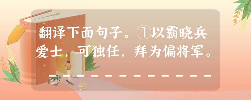 翻译下面句子。①以霸晓兵爱士,可独任,拜为偏将军。 ________________________________________________ 翻译下面句子。①以霸晓兵爱士,可独任,拜为偏将军。 ________________________________________________