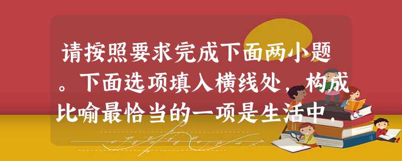 请按照要求完成下面两小题。下面选项填入横线处,构成比喻最恰当的一项是生活中,我们有时会遭遇无意的伤害,但请记住,我们不可以为之抛弃了那一颗宽容 请按照要求完成下面两小题。下面选项填入横线处,构成比喻最恰当的一项是生活中,我们有时会遭遇无意的伤害,但请记住,我们不可以为之抛弃了那一颗宽容