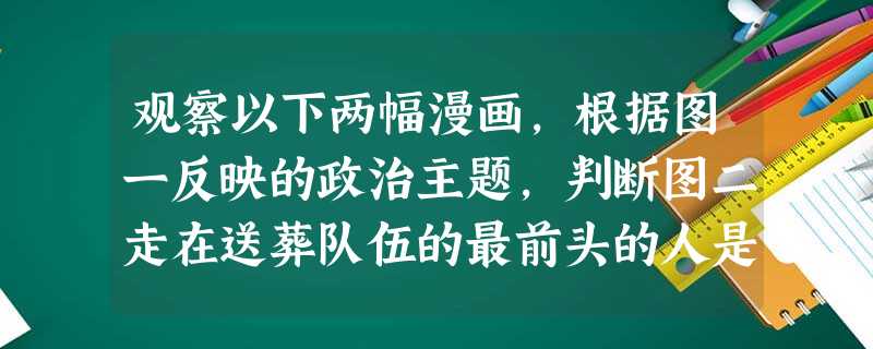 观察以下两幅漫画,根据图一反映的政治主题,判断图二走在送葬队伍的最前头的人是 ( )A.赫鲁晓夫B.勃列日涅夫C.戈尔巴乔夫D.叶利钦 观察以下两幅漫画,根据图一反映的政治主题,判断图二走在送葬队伍的最前头的人是 ( )A.赫鲁晓夫B.勃列日涅夫C.戈尔巴乔夫D.叶利钦
