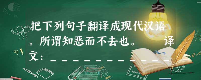 把下列句子翻译成现代汉语。所谓知恶而不去也。 译文:____________________________________________ 把下列句子翻译成现代汉语。所谓知恶而不去也。 译文:____________________________________________