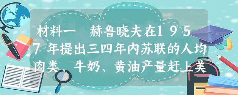 材料一 赫鲁晓夫在1957年提出三四年内苏联的人均肉类、牛奶、黄油产量赶上美国的目标,为此不顾苏联的气候条件,要求各地都来扩种玉米以增加饲料。结果很多地方因气候 材料一 赫鲁晓夫在1957年提出三四年内苏联的人均肉类、牛奶、黄油产量赶上美国的目标,为此不顾苏联的气候条件,要求各地都来扩种玉米以增加饲料。结果很多地方因气候