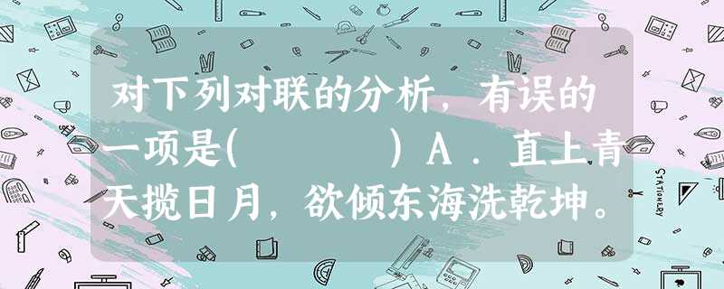 对下列对联的分析,有误的一项是( )A.直上青天揽日月,欲倾东海洗乾坤。(运用夸张手法,表现了追求光明、济世利民的热切心情,激情澎湃,气魄雄大。)B.轮影渐 对下列对联的分析,有误的一项是( )A.直上青天揽日月,欲倾东海洗乾坤。(运用夸张手法,表现了追求光明、济世利民的热切心情,激情澎湃,气魄雄大。)B.轮影渐