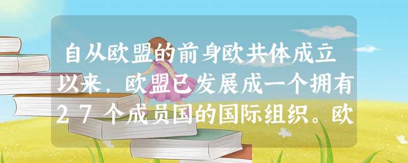 自从欧盟的前身欧共体成立以来,欧盟已发展成一个拥有27个成员国的国际组织。欧盟雄心勃勃,一方面不断加强自身一体化建设,一方面继续向周边扩大,希望将欧 自从欧盟的前身欧共体成立以来,欧盟已发展成一个拥有27个成员国的国际组织。欧盟雄心勃勃,一方面不断加强自身一体化建设,一方面继续向周边扩大,希望将欧