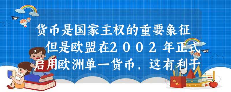 货币是国家主权的重要象征,但是欧盟在2002年正式启用欧洲单一货币,这有利于:①世界经济区域集团化得到进一步加强②欧盟各国经济的发展③世界各国经济发展④欧 货币是国家主权的重要象征,但是欧盟在2002年正式启用欧洲单一货币,这有利于:①世界经济区域集团化得到进一步加强②欧盟各国经济的发展③世界各国经济发展④欧