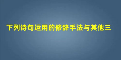 下列诗句运用的修辞手法与其他三项不同的一项是A.心不是一张纸/随便地被雨打湿B.她有拨开历史风尘的睫毛/她有看透岁月篇章的瞳孔(食指《相信未来 下列诗句运用的修辞手法与其他三项不同的一项是A.心不是一张纸/随便地被雨打湿B.她有拨开历史风尘的睫毛/她有看透岁月篇章的瞳孔(食指《相信未来