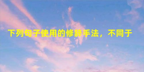 下列句子使用的修辞手法,不同于其他各句的一项是 A.他对这一切毫不在意,把它们当做蛛丝一样轻轻拂去,只是在万不得已时才给以回敬。B.他没有叹一口气,只是把头 下列句子使用的修辞手法,不同于其他各句的一项是 A.他对这一切毫不在意,把它们当做蛛丝一样轻轻拂去,只是在万不得已时才给以回敬。B.他没有叹一口气,只是把头