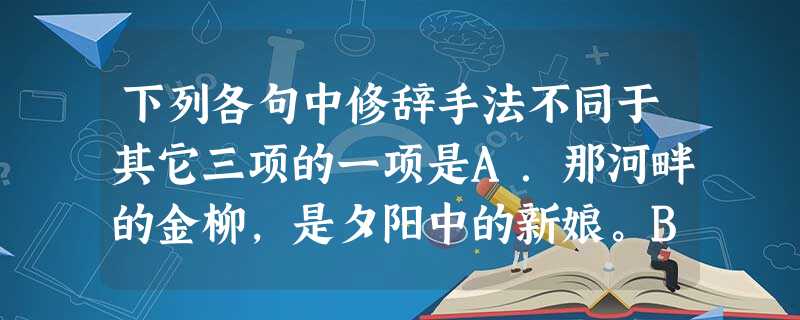 下列各句中修辞手法不同于其它三项的一项是A.那河畔的金柳,是夕阳中的新娘。B.我希望逢着一个丁香一样的结着愁怨的姑娘。C.那榆阴下的一潭,不是清泉, 下列各句中修辞手法不同于其它三项的一项是A.那河畔的金柳,是夕阳中的新娘。B.我希望逢着一个丁香一样的结着愁怨的姑娘。C.那榆阴下的一潭,不是清泉,