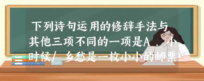 下列诗句运用的修辞手法与其他三项不同的一项是A.小时候/乡愁是一枚小小的邮票B.我希望逢着/一个丁香一样的/结着愁怨的姑娘(戴望舒《雨巷》 下列诗句运用的修辞手法与其他三项不同的一项是A.小时候/乡愁是一枚小小的邮票B.我希望逢着/一个丁香一样的/结着愁怨的姑娘(戴望舒《雨巷》