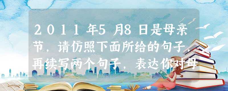 2011年5月8日是母亲节,请仿照下面所给的句子,再续写两个句子,表达你对母亲的赞美之情,要求内容与例句相似,并构成整齐的排比句。 母亲是疲惫时的一杯龙 2011年5月8日是母亲节,请仿照下面所给的句子,再续写两个句子,表达你对母亲的赞美之情,要求内容与例句相似,并构成整齐的排比句。 母亲是疲惫时的一杯龙