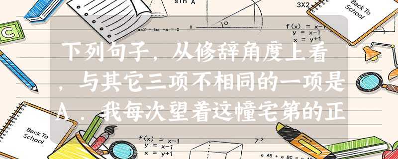下列句子,从修辞角度上看,与其它三项不相同的一项是A.我每次望着这幢宅第的正面,总觉得它是个有生命的血肉之躯:就像一张压在大帽子下面的老者的脸,正用眼窝深陷的双 下列句子,从修辞角度上看,与其它三项不相同的一项是A.我每次望着这幢宅第的正面,总觉得它是个有生命的血肉之躯:就像一张压在大帽子下面的老者的脸,正用眼窝深陷的双