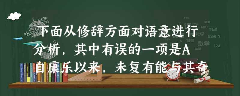 下面从修辞方面对语意进行分析,其中有误的一项是A 自康乐以来,未复有能与其奇者作者借谢灵运来写自己清高脱俗的情怀。B 雾凇沆砀,天与云与山与水,上下一白; 下面从修辞方面对语意进行分析,其中有误的一项是A 自康乐以来,未复有能与其奇者作者借谢灵运来写自己清高脱俗的情怀。B 雾凇沆砀,天与云与山与水,上下一白;