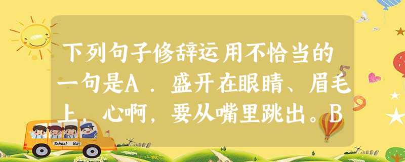 下列句子修辞运用不恰当的一句是A.盛开在眼睛、眉毛上,心啊,要从嘴里跳出。B.墙角的花!你孤芳自赏时,天地便小了。青年人,珍重地描写吧,时间正翻着书页,请你 下列句子修辞运用不恰当的一句是A.盛开在眼睛、眉毛上,心啊,要从嘴里跳出。B.墙角的花!你孤芳自赏时,天地便小了。青年人,珍重地描写吧,时间正翻着书页,请你
