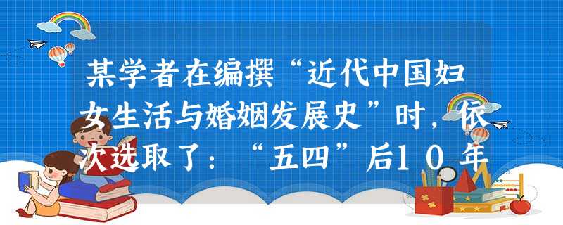 某学者在编撰“近代中国妇女生活与婚姻发展史”时,依次选取了:“五四”后10年间女性逃婚与婚姻自主权的争取——1920年的征婚广告——上海“摩登女郎”的形成。导致 某学者在编撰“近代中国妇女生活与婚姻发展史”时,依次选取了:“五四”后10年间女性逃婚与婚姻自主权的争取——1920年的征婚广告——上海“摩登女郎”的形成。导致