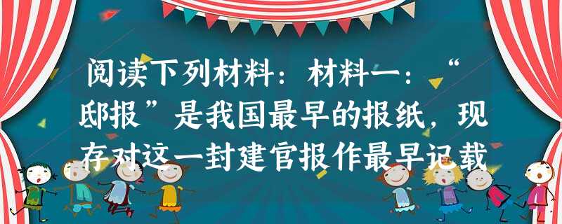 阅读下列材料:材料一:“邸报”是我国最早的报纸,现存对这一封建官报作最早记载的文献,是载于唐代孙樵《经纬集》中的《读“开元杂报”》一文。他在这篇文章中 阅读下列材料:材料一:“邸报”是我国最早的报纸,现存对这一封建官报作最早记载的文献,是载于唐代孙樵《经纬集》中的《读“开元杂报”》一文。他在这篇文章中
