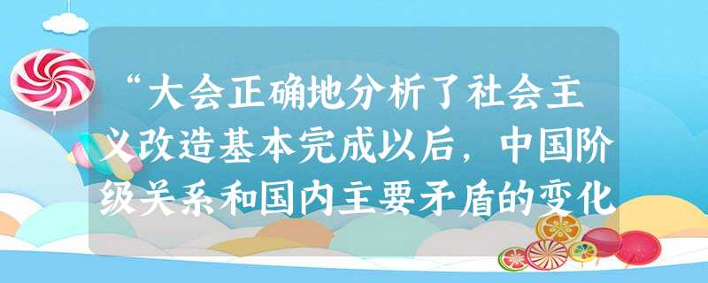 “大会正确地分析了社会主义改造基本完成以后,中国阶级关系和国内主要矛盾的变化,确定把党的工作重点转向社会主义建设。……解决这个矛盾的办法是发展社会生产力,实行大 “大会正确地分析了社会主义改造基本完成以后,中国阶级关系和国内主要矛盾的变化,确定把党的工作重点转向社会主义建设。……解决这个矛盾的办法是发展社会生产力,实行大