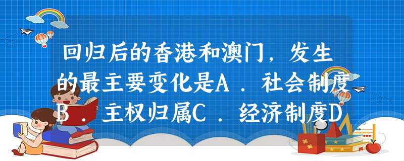 回归后的香港和澳门,发生的最主要变化是A.社会制度B.主权归属C.经济制度D.社会生活、 回归后的香港和澳门,发生的最主要变化是A.社会制度B.主权归属C.经济制度D.社会生活、