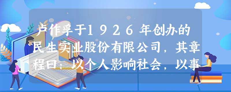 卢作孚于1926年创办的民生实业股份有限公司,其章程曰:以个人影响社会,以事业影响环境,以社会影响国家,个人为事业,事业为社会,个人的工作是超报酬的,事业的任务 卢作孚于1926年创办的民生实业股份有限公司,其章程曰:以个人影响社会,以事业影响环境,以社会影响国家,个人为事业,事业为社会,个人的工作是超报酬的,事业的任务
