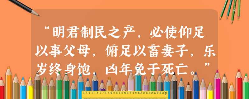 “明君制民之产,必使仰足以事父母,俯足以畜妻子,乐岁终身饱,凶年免于死亡。”“今夫天下之人牧,未有不嗜杀人者。如有不嗜杀人者,则天下之民皆引领而望之矣!”以上言 “明君制民之产,必使仰足以事父母,俯足以畜妻子,乐岁终身饱,凶年免于死亡。”“今夫天下之人牧,未有不嗜杀人者。如有不嗜杀人者,则天下之民皆引领而望之矣!”以上言